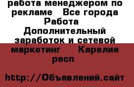 работа менеджером по рекламе - Все города Работа » Дополнительный заработок и сетевой маркетинг   . Карелия респ.